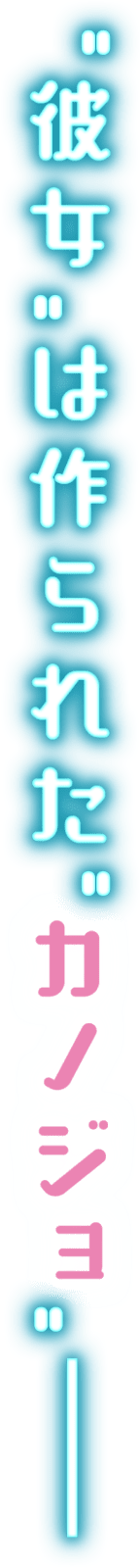 ”彼女”は作られた”カノジョ”